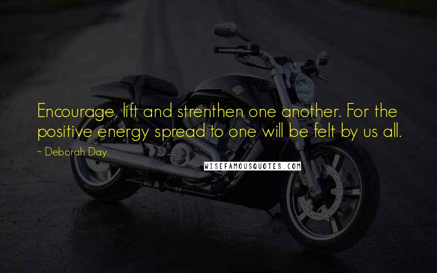 Deborah Day Quotes: Encourage, lift and strenthen one another. For the positive energy spread to one will be felt by us all.