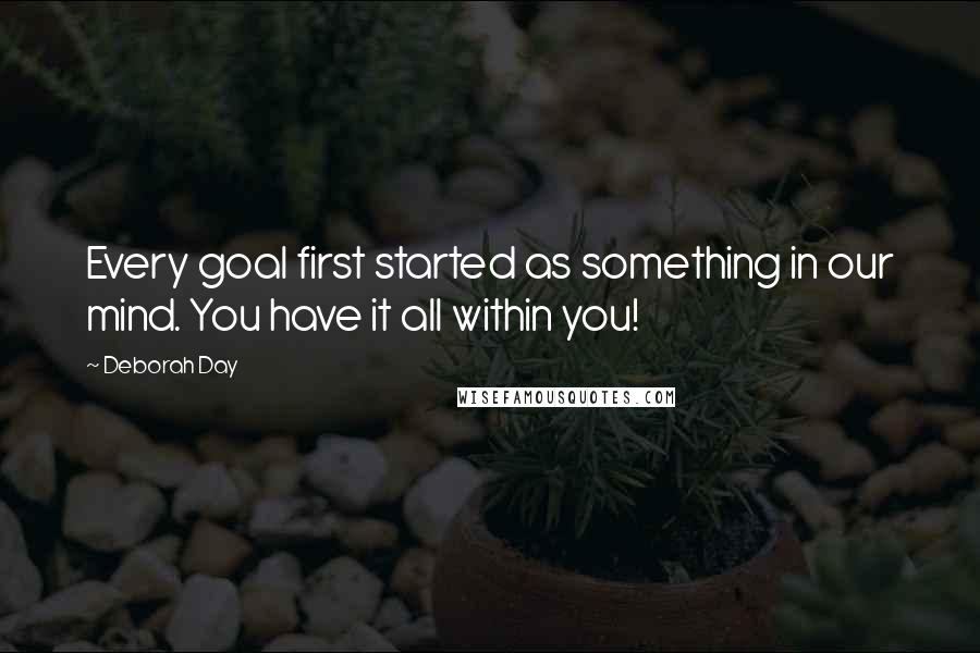 Deborah Day Quotes: Every goal first started as something in our mind. You have it all within you!