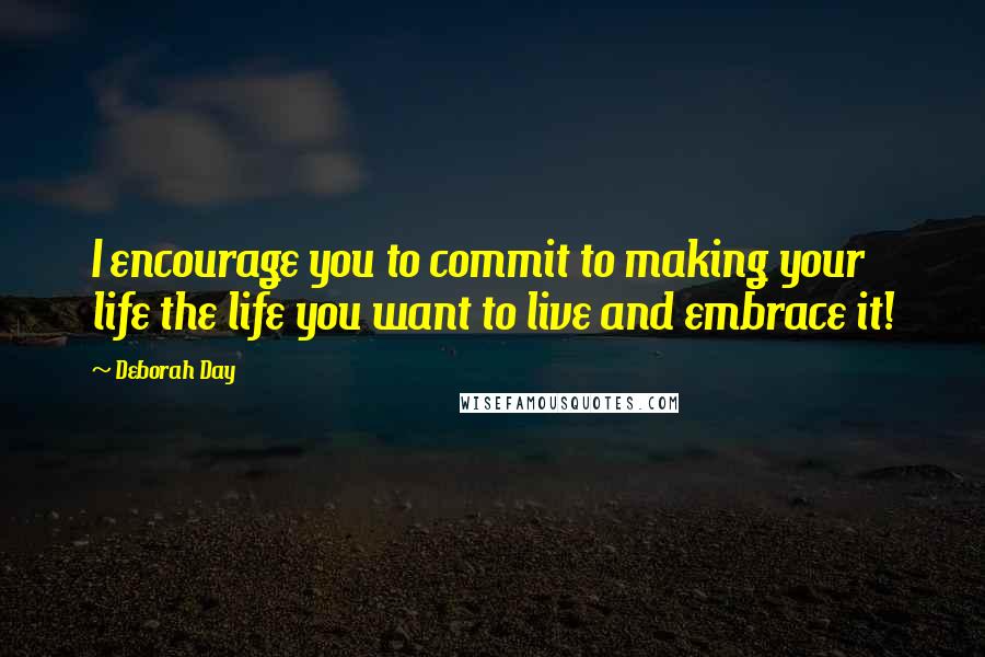 Deborah Day Quotes: I encourage you to commit to making your life the life you want to live and embrace it!