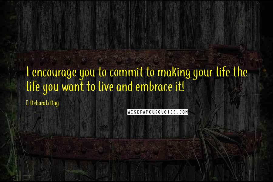 Deborah Day Quotes: I encourage you to commit to making your life the life you want to live and embrace it!