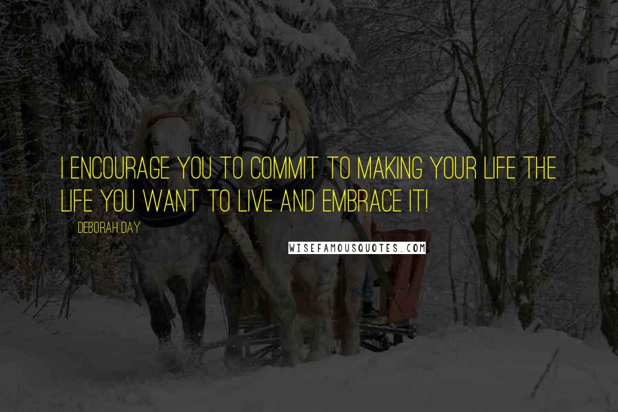 Deborah Day Quotes: I encourage you to commit to making your life the life you want to live and embrace it!