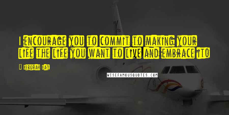 Deborah Day Quotes: I encourage you to commit to making your life the life you want to live and embrace it!