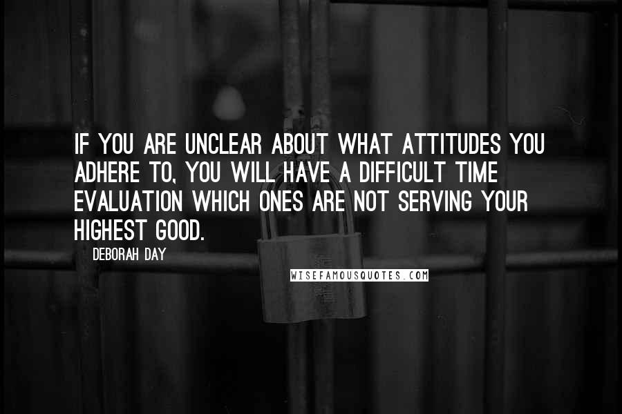 Deborah Day Quotes: If you are unclear about what attitudes you adhere to, you will have a difficult time evaluation which ones are not serving your highest good.