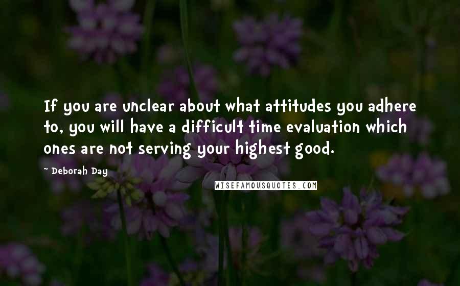 Deborah Day Quotes: If you are unclear about what attitudes you adhere to, you will have a difficult time evaluation which ones are not serving your highest good.