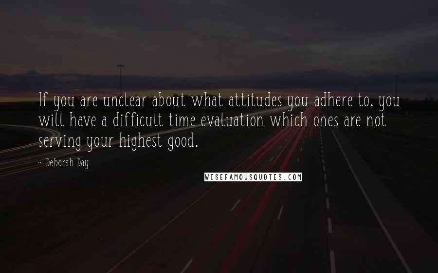 Deborah Day Quotes: If you are unclear about what attitudes you adhere to, you will have a difficult time evaluation which ones are not serving your highest good.