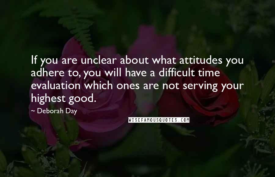 Deborah Day Quotes: If you are unclear about what attitudes you adhere to, you will have a difficult time evaluation which ones are not serving your highest good.
