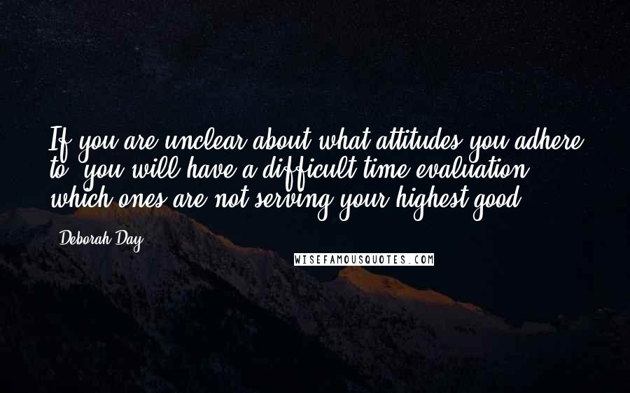 Deborah Day Quotes: If you are unclear about what attitudes you adhere to, you will have a difficult time evaluation which ones are not serving your highest good.