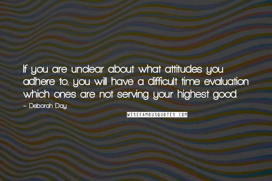 Deborah Day Quotes: If you are unclear about what attitudes you adhere to, you will have a difficult time evaluation which ones are not serving your highest good.