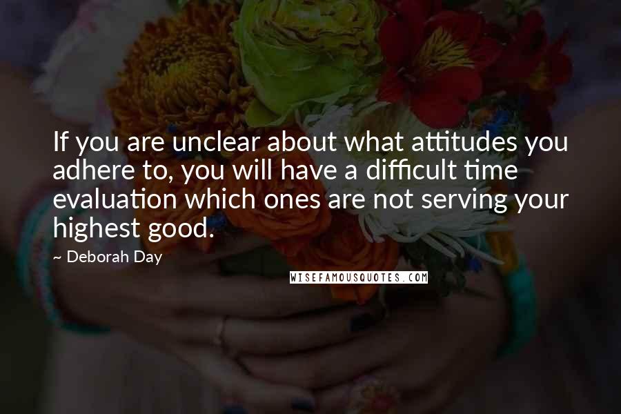 Deborah Day Quotes: If you are unclear about what attitudes you adhere to, you will have a difficult time evaluation which ones are not serving your highest good.