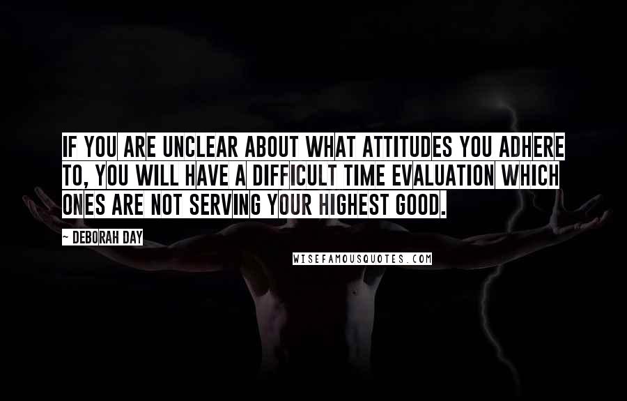 Deborah Day Quotes: If you are unclear about what attitudes you adhere to, you will have a difficult time evaluation which ones are not serving your highest good.