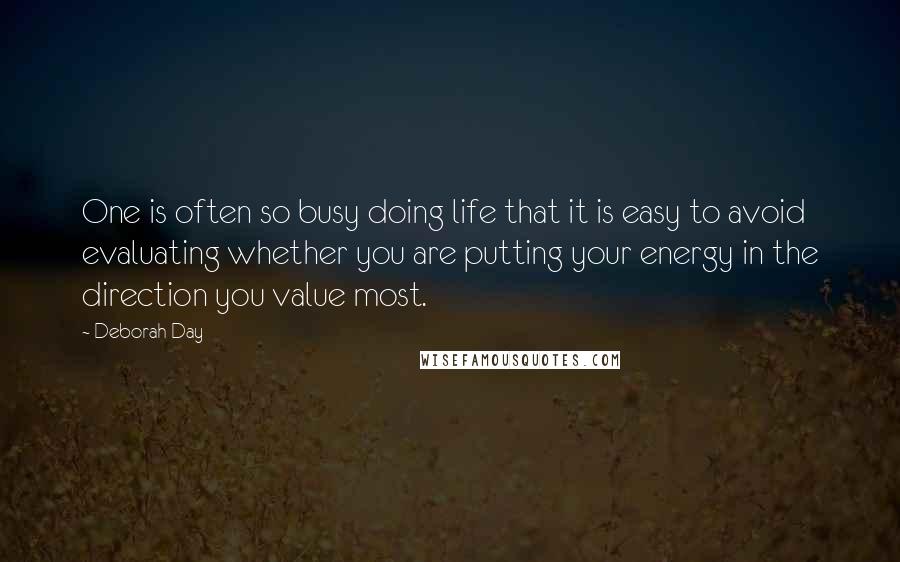 Deborah Day Quotes: One is often so busy doing life that it is easy to avoid evaluating whether you are putting your energy in the direction you value most.