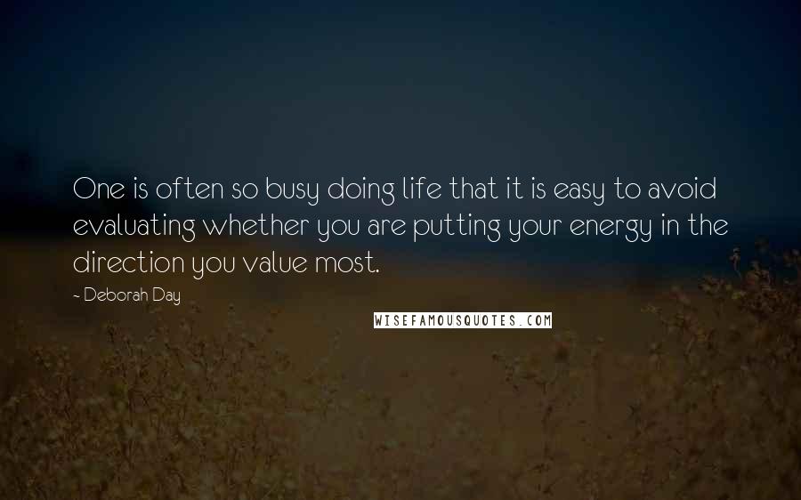 Deborah Day Quotes: One is often so busy doing life that it is easy to avoid evaluating whether you are putting your energy in the direction you value most.