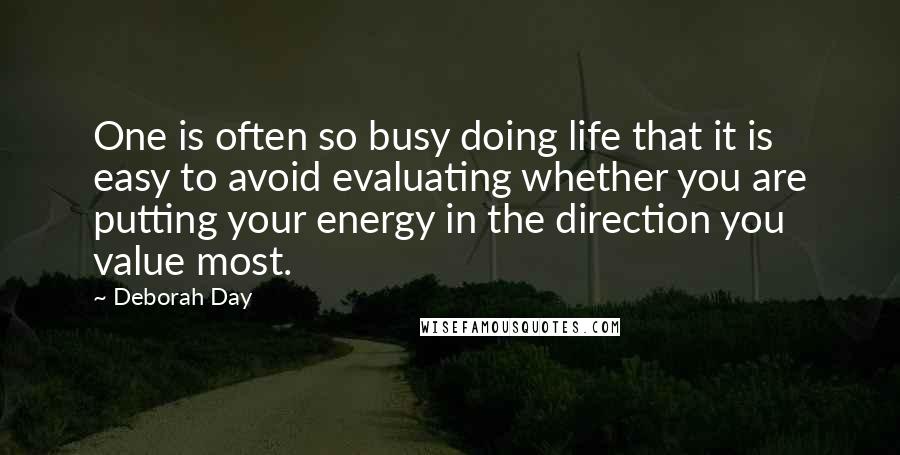 Deborah Day Quotes: One is often so busy doing life that it is easy to avoid evaluating whether you are putting your energy in the direction you value most.