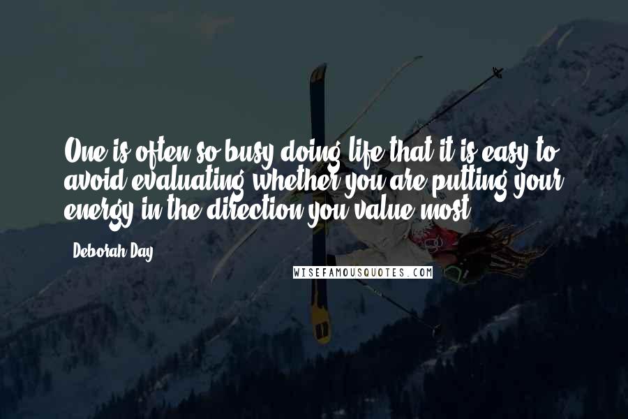 Deborah Day Quotes: One is often so busy doing life that it is easy to avoid evaluating whether you are putting your energy in the direction you value most.