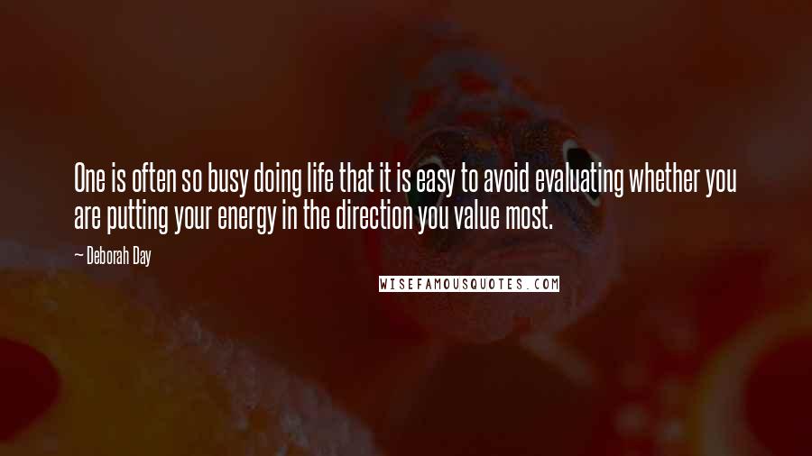 Deborah Day Quotes: One is often so busy doing life that it is easy to avoid evaluating whether you are putting your energy in the direction you value most.