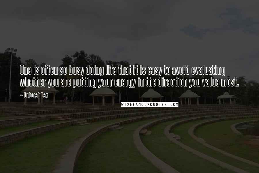 Deborah Day Quotes: One is often so busy doing life that it is easy to avoid evaluating whether you are putting your energy in the direction you value most.