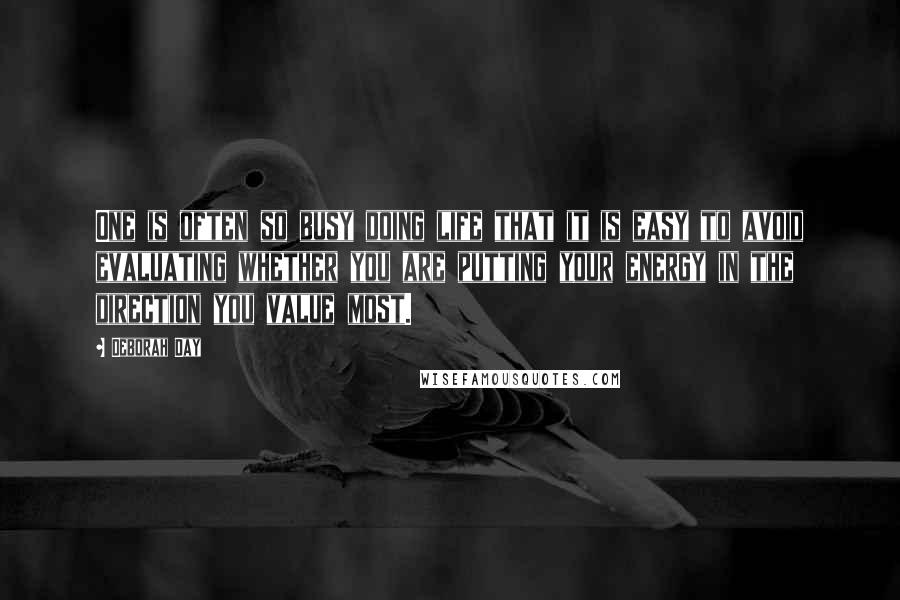 Deborah Day Quotes: One is often so busy doing life that it is easy to avoid evaluating whether you are putting your energy in the direction you value most.
