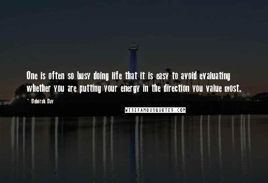 Deborah Day Quotes: One is often so busy doing life that it is easy to avoid evaluating whether you are putting your energy in the direction you value most.