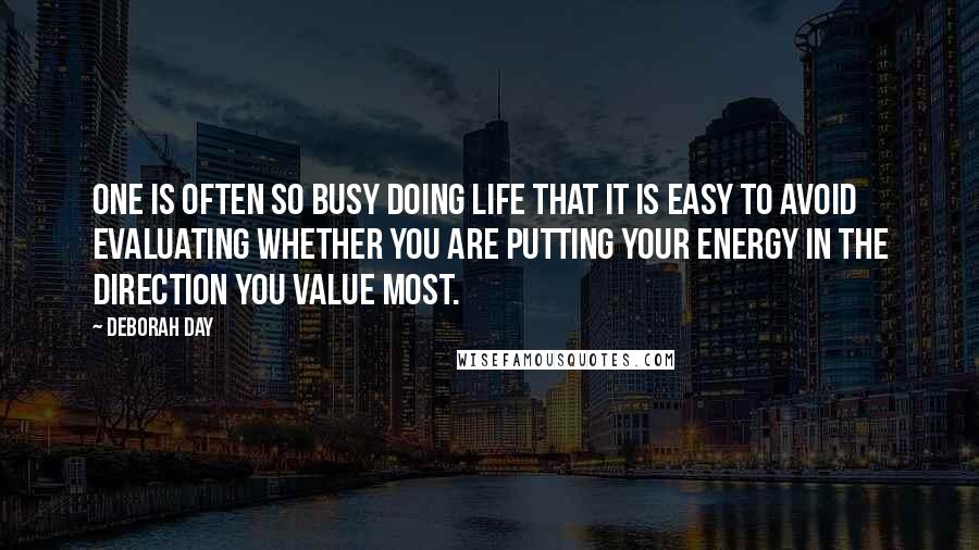 Deborah Day Quotes: One is often so busy doing life that it is easy to avoid evaluating whether you are putting your energy in the direction you value most.