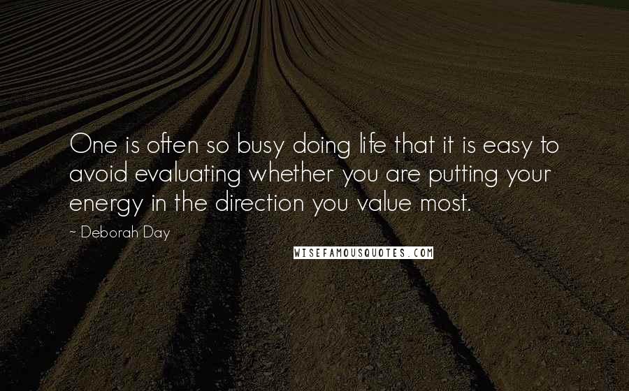 Deborah Day Quotes: One is often so busy doing life that it is easy to avoid evaluating whether you are putting your energy in the direction you value most.