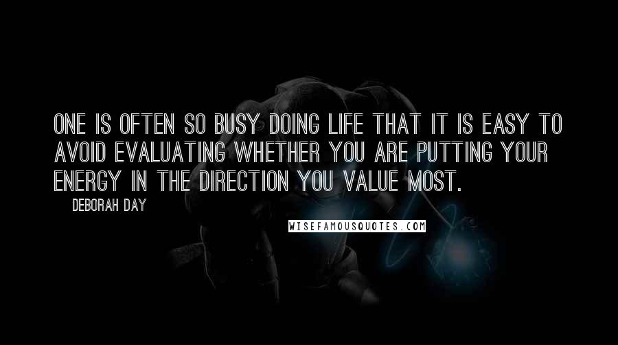 Deborah Day Quotes: One is often so busy doing life that it is easy to avoid evaluating whether you are putting your energy in the direction you value most.