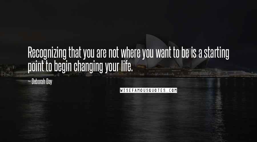 Deborah Day Quotes: Recognizing that you are not where you want to be is a starting point to begin changing your life.