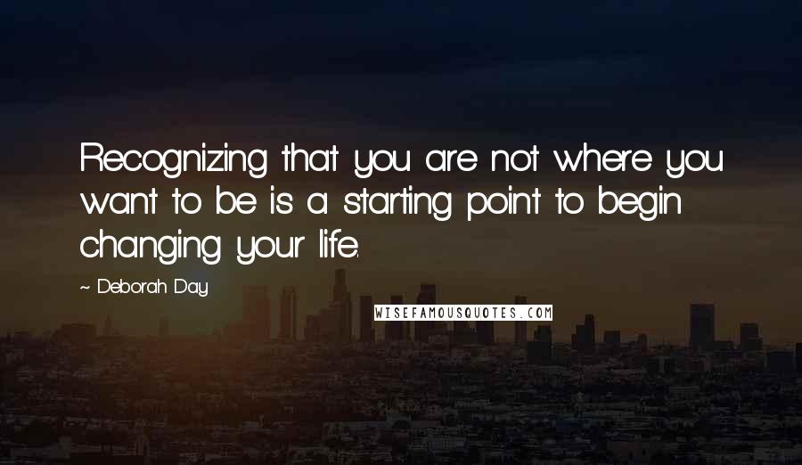 Deborah Day Quotes: Recognizing that you are not where you want to be is a starting point to begin changing your life.