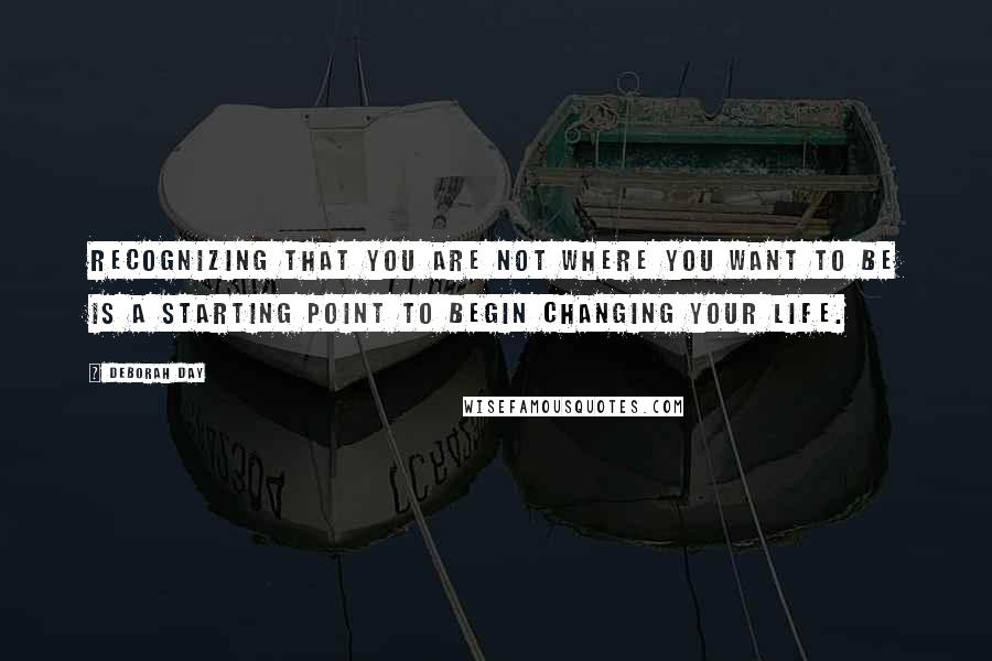 Deborah Day Quotes: Recognizing that you are not where you want to be is a starting point to begin changing your life.