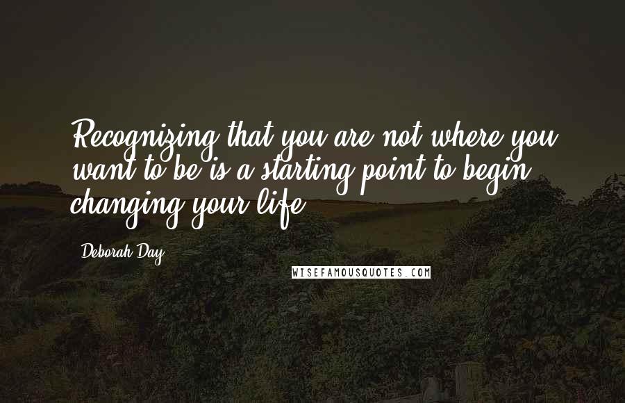 Deborah Day Quotes: Recognizing that you are not where you want to be is a starting point to begin changing your life.