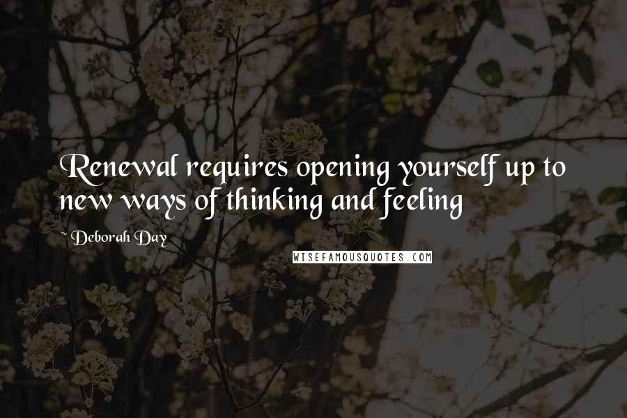 Deborah Day Quotes: Renewal requires opening yourself up to new ways of thinking and feeling