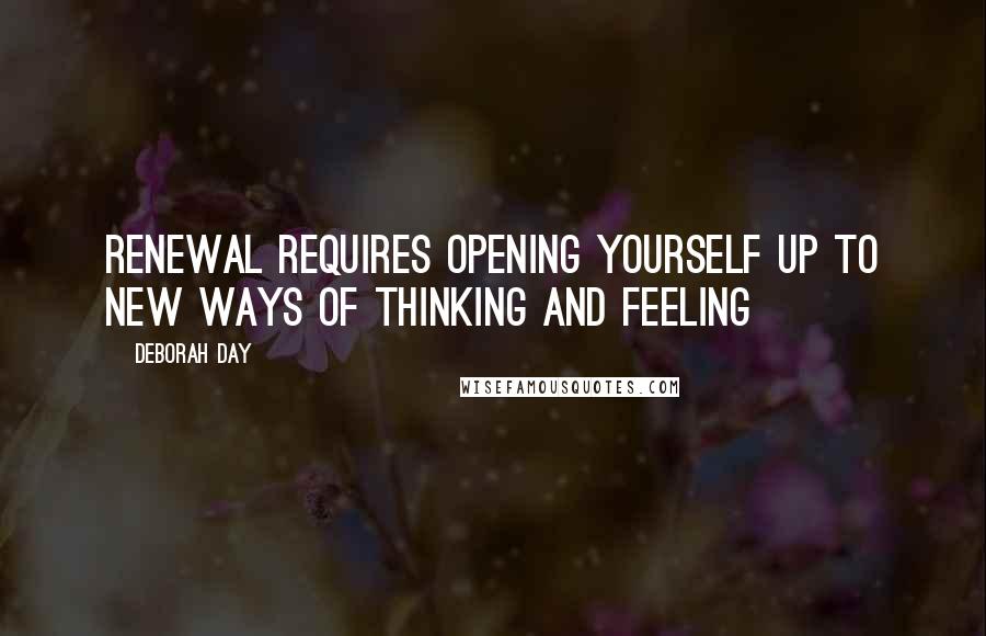 Deborah Day Quotes: Renewal requires opening yourself up to new ways of thinking and feeling