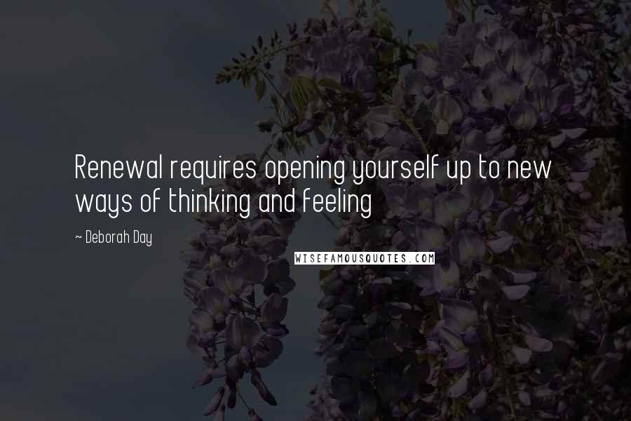 Deborah Day Quotes: Renewal requires opening yourself up to new ways of thinking and feeling