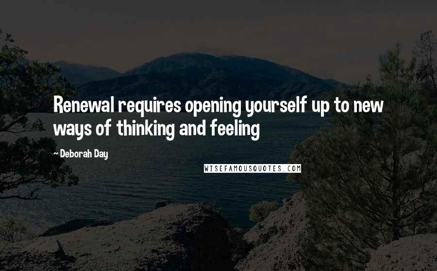 Deborah Day Quotes: Renewal requires opening yourself up to new ways of thinking and feeling