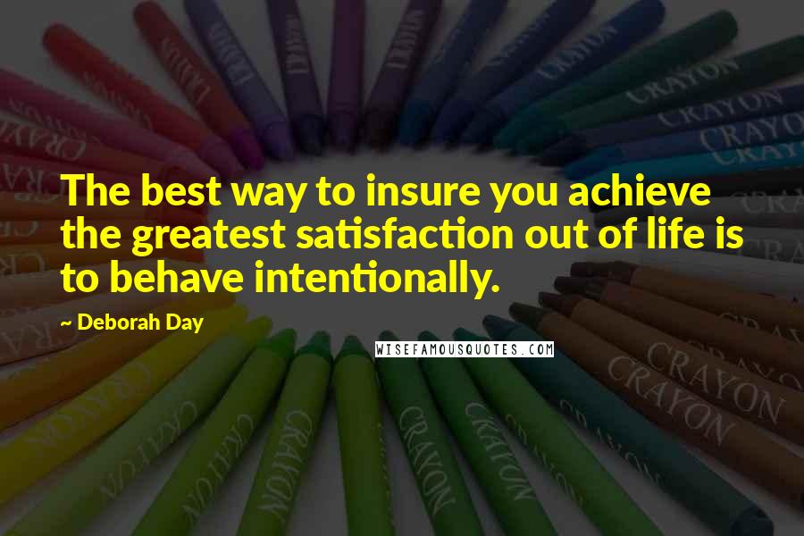 Deborah Day Quotes: The best way to insure you achieve the greatest satisfaction out of life is to behave intentionally.