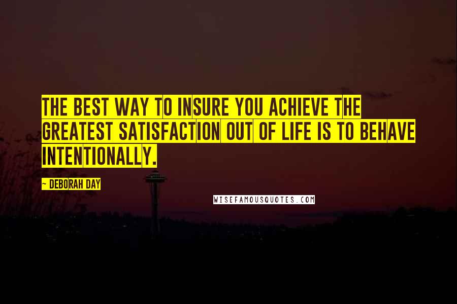 Deborah Day Quotes: The best way to insure you achieve the greatest satisfaction out of life is to behave intentionally.