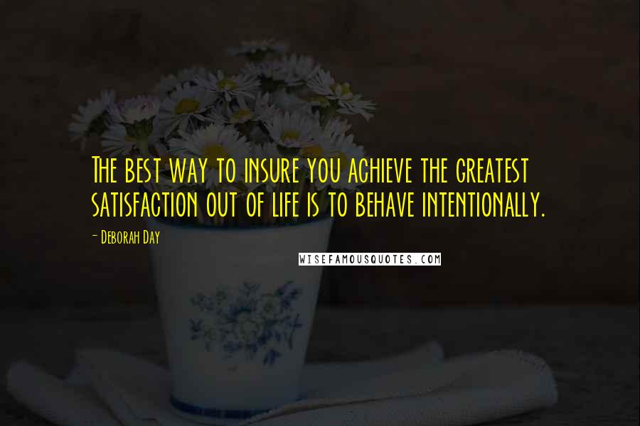 Deborah Day Quotes: The best way to insure you achieve the greatest satisfaction out of life is to behave intentionally.