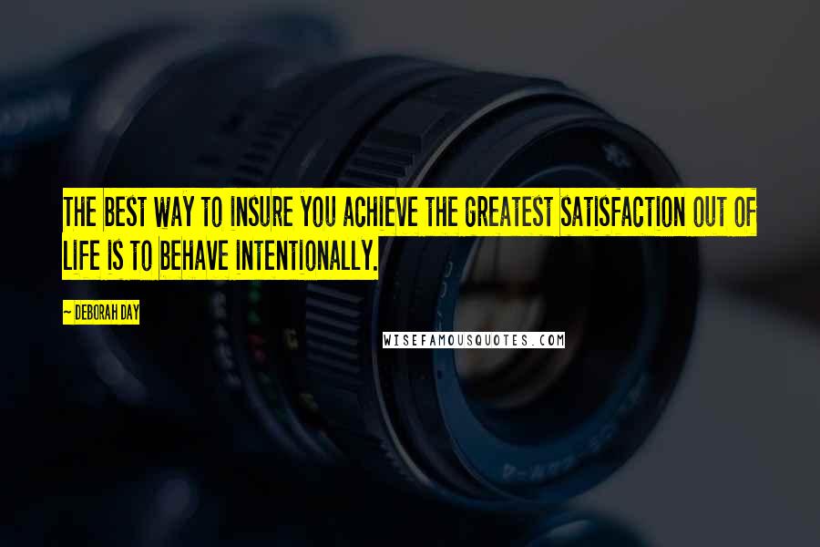 Deborah Day Quotes: The best way to insure you achieve the greatest satisfaction out of life is to behave intentionally.