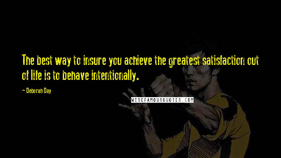 Deborah Day Quotes: The best way to insure you achieve the greatest satisfaction out of life is to behave intentionally.