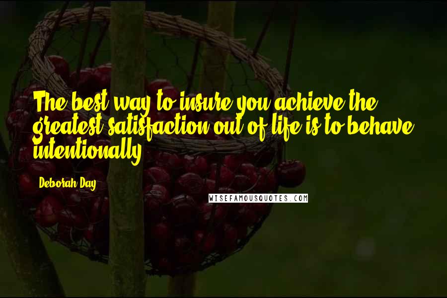 Deborah Day Quotes: The best way to insure you achieve the greatest satisfaction out of life is to behave intentionally.