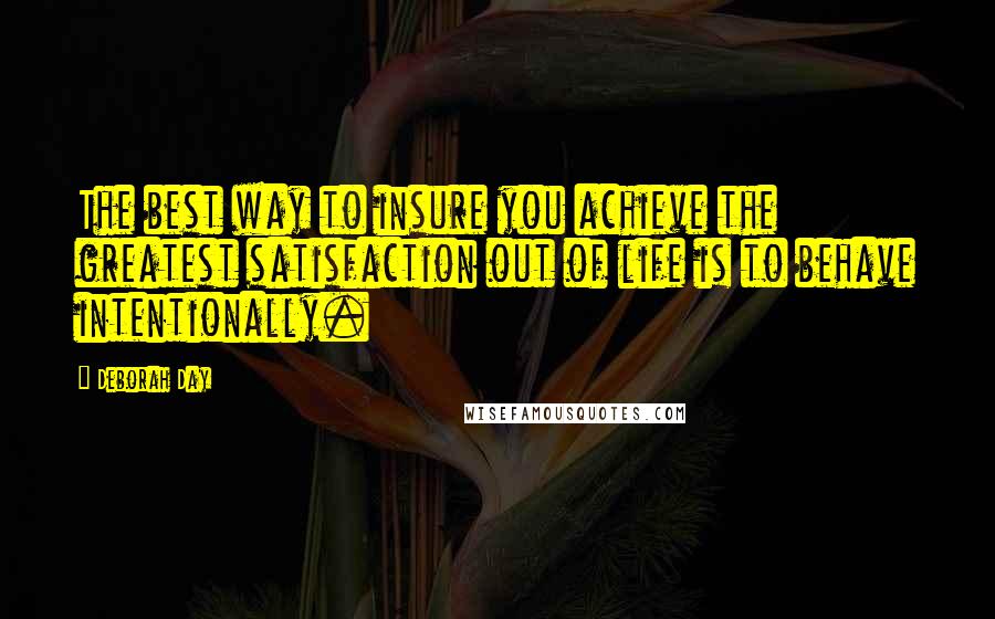 Deborah Day Quotes: The best way to insure you achieve the greatest satisfaction out of life is to behave intentionally.