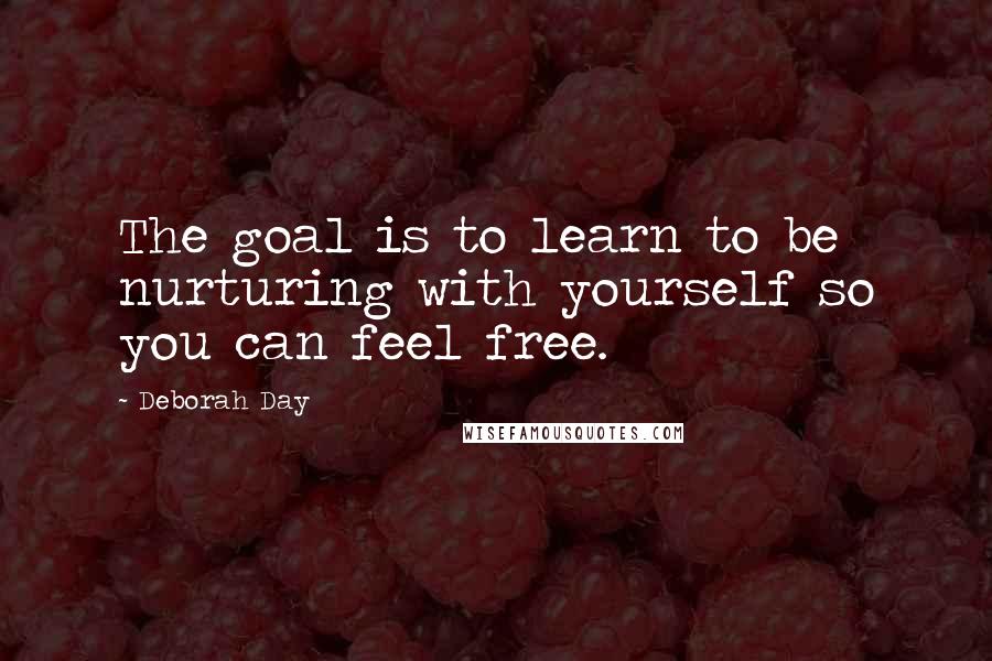 Deborah Day Quotes: The goal is to learn to be nurturing with yourself so you can feel free.