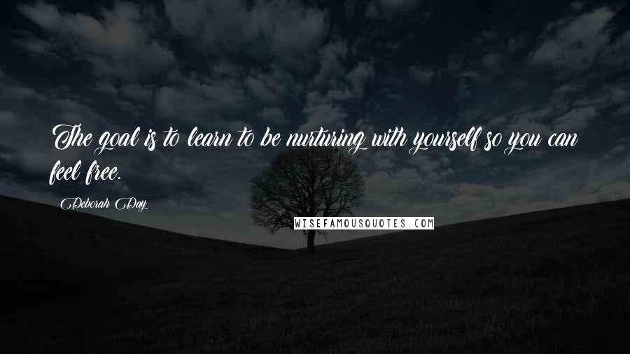 Deborah Day Quotes: The goal is to learn to be nurturing with yourself so you can feel free.