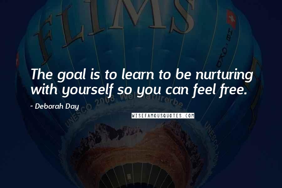 Deborah Day Quotes: The goal is to learn to be nurturing with yourself so you can feel free.