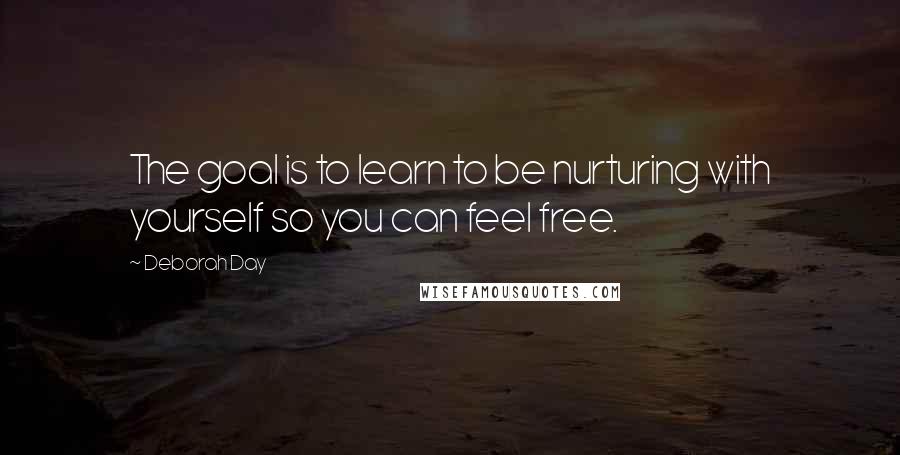 Deborah Day Quotes: The goal is to learn to be nurturing with yourself so you can feel free.