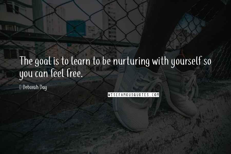 Deborah Day Quotes: The goal is to learn to be nurturing with yourself so you can feel free.