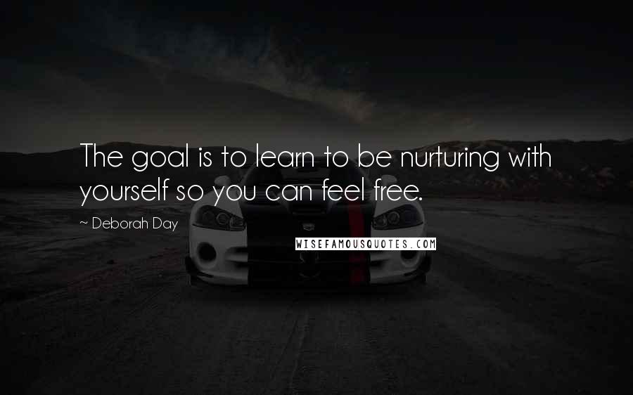 Deborah Day Quotes: The goal is to learn to be nurturing with yourself so you can feel free.