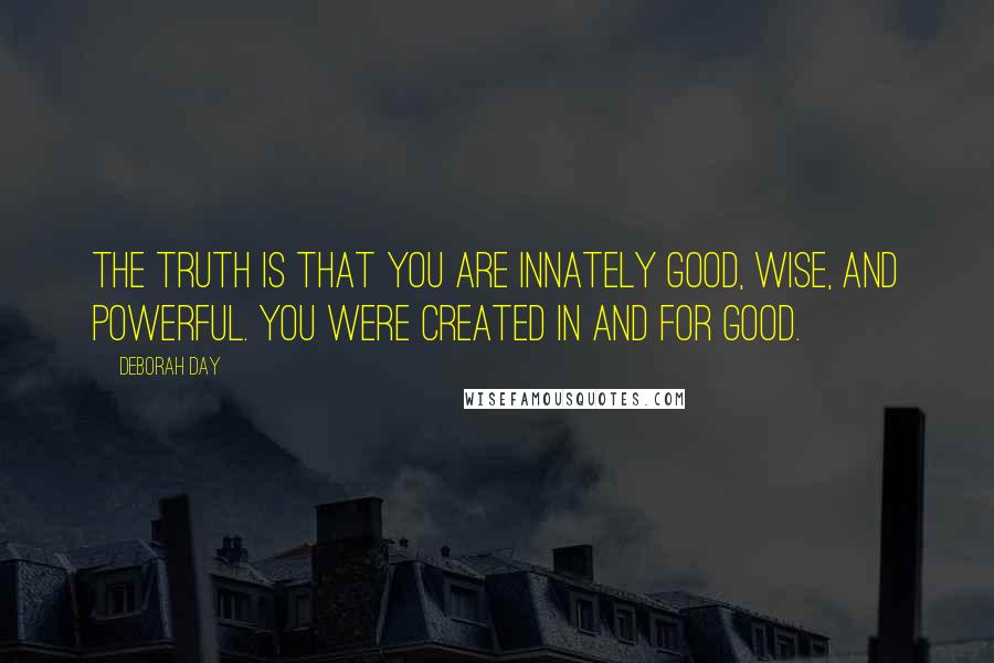 Deborah Day Quotes: The truth is that you are innately good, wise, and powerful. You were created in and for good.