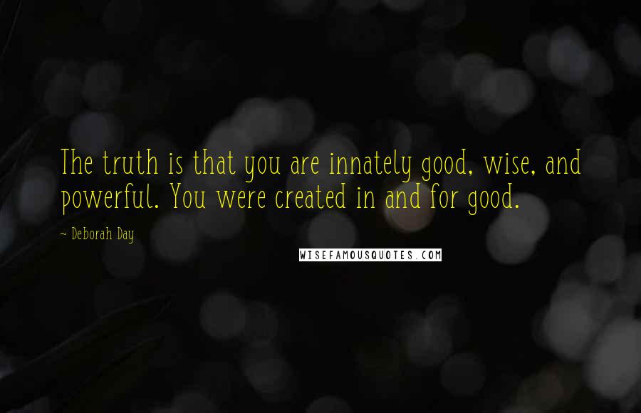 Deborah Day Quotes: The truth is that you are innately good, wise, and powerful. You were created in and for good.