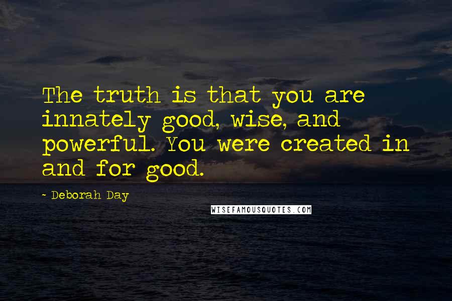 Deborah Day Quotes: The truth is that you are innately good, wise, and powerful. You were created in and for good.