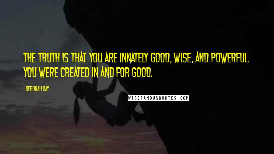 Deborah Day Quotes: The truth is that you are innately good, wise, and powerful. You were created in and for good.